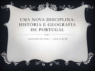 UMA NOVA DISCIPLINA:
HISTÓRIA E GEOGRAFIA
    DE PORTUGAL

   Sejam muito bem vindos … alunos do 5 º C
 