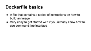 Dockerfile basics
● A file that contains a series of instructions on how to
build an image
● Very easy to get started with if you already know how to
use command line interface
 