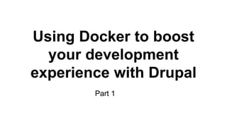 Using Docker to boost
your development
experience with Drupal
Part 1
 