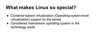 What makes Linux so special?
● Container-based virtualization (Operating-system-level
virtualization) support by the kernel
● Considered mainstream operating system in the
technology world
 