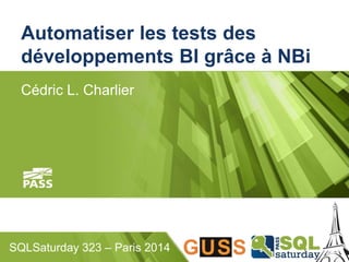Automatiser les tests des 
développements BI grâce à NBi 
Cédric L. Charlier 
SQLSaturday 323 – Paris 2014 
 