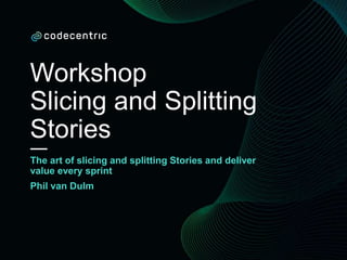 Workshop
Slicing and Splitting
Stories
The art of slicing and splitting Stories and deliver
value every sprint
Phil van Dulm
 