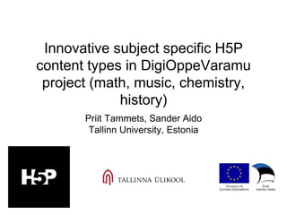 Innovative subject specific H5P
content types in DigiOppeVaramu
project (math, music, chemistry,
history)
Priit Tammets, Sander Aido
Tallinn University, Estonia
 