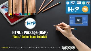 HTML5 Package (H5P)
(Quiz / Online Exam Tutorial)
K.THIYAGU, Assistant Professor, Department of Education, Central University of Kerala, Kasaragod
 