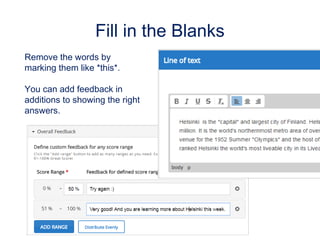 Fill in the Blanks
Remove the words by
marking them like *this*.
You can add feedback in
additions to showing the right
an...