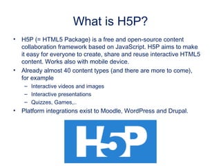 What is H5P?
• H5P (= HTML5 Package) is a free and open-source content
collaboration framework based on JavaScript. H5P ai...