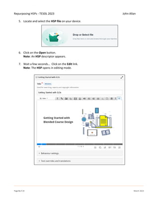 Repurposing H5Ps - TESOL 2023 John Allan
Page 5 of 20 March 2023
5. Locate and select the H5P file on your device.
6. Click on the Open button.
Note: An H5P descriptor appears.
7. Wait a few seconds… Click on the Edit link.
Note: The H5P opens in editing mode.
 