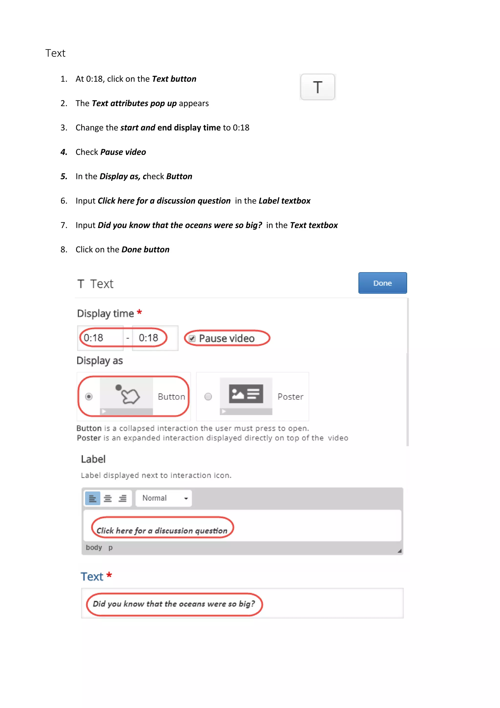 Text
1. At 0:18, click on the Text button
2. The Text attributes pop up appears
3. Change the start and end display time to 0:18
4. Check Pause video
5. In the Display as, check Button
6. Input Click here for a discussion question in the Label textbox
7. Input Did you know that the oceans were so big? in the Text textbox
8. Click on the Done button
 