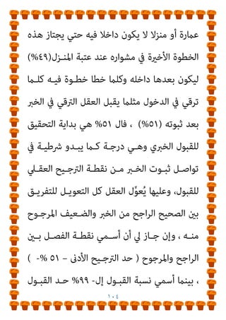١٠٣
‫ﻣـﻦ‬ ‫اﻟﻨﺴـﺒﺔ‬ ‫ﰲ‬ ‫اﻟﺜﺒـﻮت‬ ‫ارﺗﻘﻲ‬ ‫ﻛﻠام‬
٥١
%
‫إﱄ‬
٩٩
%
‫اﻟﱰﺟـﻴﺢ‬ ‫ﺑﻨﺴﺐ‬ ‫ا‬‫ر‬‫ﻣﺎ‬
٥٢
. %
‫و‬
.
‫و‬
....
‫و‬
٦٥
%
‫و‬
...
٧٧
%
‫و‬
..
‫واﳌﻌﺎﻳﻨـﺔ‬ ‫اﻟﻴﻘني‬ ‫ﻗﺒﻞ‬ ‫ﻣﺎ‬ ‫ﻧﺴﺒﺔ‬ ‫إﱄ‬ ‫اﻟﻨﺴﺐ‬ ‫ﺑﺎﻗﻲ‬
٩٩
%
‫اﻟﺘﻜﻠﻴـﻒ‬ ‫ﻧﺴـﺒﺔ‬ ‫ﻣﻦ‬ ‫ﺗﺒﺪأ‬ ‫اﻟﻨﺴﺐ‬ ‫ﻫﺬه‬ ‫وﻛﻞ‬ ،
‫ﻟﻠﺨـــﱪ‬ ‫اﻟﻌﻘـــﲇ‬ ‫ﺑـــﺎﻟﻘﺒﻮل‬
٥١
) %
‫اﺟﺢ‬‫ﺮ‬‫اﻟـــ‬
(
‫ﻻن‬
‫اﻟﻌﻘـﻞ‬ ‫ﻗﺎﺳـﻪ‬ ‫ﻣـﺎ‬ ‫ﻫـﻮ‬ ‫اﻟﺨـﱪ‬ ‫ﻣـﻦ‬ ‫اﳌﺮﺟﻮح‬
‫ﻓﺎﺳـﺘﻘﺮ‬
‫اﻟﻘﺒﻮل‬ ‫ﻣﺴﺘﻮي‬ ‫ﺗﺤﺖ‬ ‫ﻋﻨﺪه‬
)
٤٩
(%
‫ﺑني‬ ‫اﻟﻔﺮق‬ ‫إن‬ ،
‫أو‬، ‫واﺣـﺪة‬ ‫ﺧﻄـﻮة‬ ‫واﳌﺮﺟﻮح‬ ‫اﺟﺢ‬‫ﺮ‬‫اﻟ‬
)
١
%
(
‫ﺗﻠـﻚ‬
‫ﻓﺎﻟﻠﻴـﻞ‬ ‫ﻟﻀـﺪه‬ ‫اﻟﴚء‬ ‫ﺑﻬﺎ‬ ‫ﻳﻨﻘﻠﺐ‬ ‫اﻟﺘﻲ‬ ‫ﻫﻲ‬ ‫اﻟﺨﻄﻮة‬
‫ﻓﻴـﻪ‬ ‫اﻷﺧرية‬ ‫اﻟﺪﻗﻴﻘﺔ‬ ‫ﻫﺬه‬ ‫ﻣﻦ‬ ‫ﺑﺪءا‬ ٍ‫ر‬‫ﻧﻬﺎ‬ ‫إﱄ‬ ‫ﻳﺘﺤﻮل‬
‫ﻳﻀﺤﻲ‬ ‫ﺣﺘﻲ‬ ‫اﻟﻮﻗﺖ‬ ‫مبﺮور‬ ‫ﺗﺪرﻳﺠﻴﺎ‬ ‫اﻟﻀﻮء‬ ‫ﻳﺰداد‬ ‫ﺛﻢ‬
‫ﺑﻜﺎﻣﻠﻪ‬ ‫اﻟﻨﻮر‬ ‫وﻳﻨﺒﺜﻖ‬ ‫اﻟﻨﻬﺎر‬
‫أو‬ ‫ﻣﺒﻨـﻲ‬ ‫ﻳـﺪﺧﻞ‬ ‫وﻣﻦ‬ ،
 