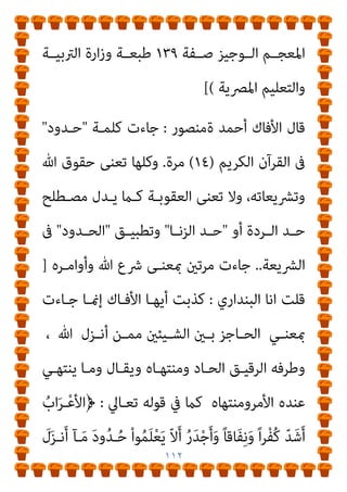 ١١١
‫اﻟﺒﻨﺪاري‬
:
‫اﻻﻓـﺎك‬ ‫ﻫـﺬا‬ ‫ﻛﺬب‬ ‫اﱃ‬ ‫اﻧﻈﺮوا‬ ‫اﻟﻨﺎس‬ ‫اﻳﻬﺎ‬
، ‫اﻟﻌﺮﺑﻴـﺔ‬ ‫اﻟﻠﻐﺔ‬ ‫واﻟﻔﺎظ‬ ‫ان‬‫ﺮ‬‫اﻟﻘ‬ ‫ﻣﻌﺎين‬ ‫ﻣﺤﺮف‬ ‫اﻻﺛﻴﻢ‬
‫ﻣـﻦ‬ ‫ﺑـﻪ‬ ‫ﷲ‬ ‫أﻧـﺰل‬ ‫ﻣـﺎ‬ ‫ﻟﻠﺤـﺪ‬ ‫ﺗﻌﺮﻳﻔـﺎ‬ ‫ﻳﻀـﻊ‬ ‫ﻫـﻮ‬ ‫ﻓﻬﺎ‬
‫ﺣﺪ‬ ‫ﻛﻠﻤﺔ‬ ‫أن‬ ‫ﻗﺒﻠﻪ‬ ‫أﺣﺪا‬ ‫ﻳﻌﺮف‬ ‫ومل‬ ‫ﺳﻠﻄﺎن‬
‫ﰱ‬ ‫ﺗﻌﻨـﻲ‬
‫ان‬‫ﺮ‬‫ـ‬‫ـ‬‫اﻟﻘ‬
)
‫ـﻖ‬‫ـ‬‫واﻟﺤ‬ ‫ـع‬‫ـ‬‫اﻟﴩ‬
(
‫ـﻢ‬‫ـ‬‫اﳌﻌﺠ‬ ‫ﰱ‬ ‫ـﺎء‬‫ـ‬‫ﺟ‬ ‫ـﺪ‬‫ـ‬‫ﻟﻘ‬ ،
‫أن‬ ‫ـﺔ‬‫ـ‬‫اﻟﻠﻐﻮﻳ‬ ‫ـﺎﺟﻢ‬‫ـ‬‫اﳌﻌ‬ ‫ـﻂ‬‫ـ‬‫اﺑﺴ‬ ‫ـﻮﺟﻴﺰ‬‫ـ‬‫اﻟ‬
:
‫ـﻮ‬‫ـ‬‫ﻫ‬ ‫ـﺪ‬‫ـ‬‫اﻟﺤ‬
‫اﻟﺮﻗﻴـﻖ‬ ‫ﻃﺮﻓـﻪ‬ ‫ﳾء‬ ‫ﻛـﻞ‬ ‫وﻣـﻦ‬ ‫اﻟﺸـﻴﺌني‬ ‫ﺑني‬ ‫اﻟﺤﺎﺟﺰ‬
‫ﻟﻸﻣـﺮ‬ ‫ﺣﺪا‬ ‫وﺿﻊ‬ ‫وﻳﻘﺎل‬ ‫وﻣﻨﺘﻬﺎه‬ ‫اﻟﺤﺎد‬
=
‫وﰱ‬ ‫أﻧﻬـﺎه‬
‫اﻟﻔﻘﻪ‬
=
‫وﰱ‬ ‫اﻟﺠـﺎين‬ ‫ﻋـﲆ‬ ‫وﺟﺒـﺖ‬ ‫ﻣﻘـﺪرة‬ ‫اﻟﻌﻘﻮﺑـﺔ‬
‫اﳌﻨﻄﻖ‬
=
‫اﻟﴚ‬ ‫ﻣﺎﻫﻴﺔ‬ ‫ﻋﲆ‬ ‫اﻟﺪال‬ ‫اﻟﻘﻮل‬
‫واﻟﺠﻤﻊ‬ ، ‫ء‬
‫وﻧﻮاﻫﻴﻪ‬ ‫ﺑﺄواﻣﺮه‬ ‫ﺣﺪه‬ ‫ﻣﺎ‬ ‫ﺗﻌﺎﱃ‬ ‫ﷲ‬ ‫وﺣﺪود‬ ‫ﺣﺪود‬
)
 