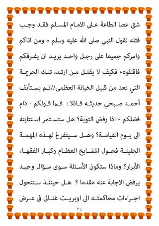 ٣٣
،‫اﻟﺒﺤـﻮث‬ ‫ﻣﺠﻤـﻊ‬ ‫ﻟﻌﻠـامء‬ ‫واﺿـﺤﺔ‬ ‫اﻟﻨﺼﻮص‬ ‫وﻫﺬه‬
‫ﺗﻌﺎﱃ‬ ‫ﷲ‬ ‫ﻗﻮل‬ ‫وﻣﻨﻬﺎ‬
:
»
‫دﻳﻨـﻪ‬ ‫ﻋـﻦ‬ ‫ﻣـﻨﻜﻢ‬ ‫ﻳﺮﺗـﺪ‬ ‫ﻣـﻦ‬
‫وﻳﺤﺒﻮﻧـﻪ‬ ‫ﻳﺤـﺒﻬﻢ‬ ‫ﺑﻘـﻮم‬ ‫ﷲ‬ ‫ﻳـﺄيت‬ ‫ﻓﺴﻮف‬
«
‫وﻣﻌﻨـﻰ‬
»
‫ﺑﻘﻮم‬ ‫ﷲ‬ ‫ﻳﺄيت‬
«
‫اﻟﴩـع‬ ‫ﺑﺈﺣﻜﺎم‬ ‫اﻟﺨﻼص‬ ‫ﻳﺘﻢ‬ ‫ان‬ ‫أي‬
‫ـﺎﱃ‬‫ـ‬‫ﺗﻌ‬ ‫ـﻪ‬‫ـ‬‫ﻟﻘﻮﻟ‬ ‫ـﺪﻳﻦ‬‫ـ‬‫اﳌﺮﺗ‬ ‫ﰲ‬
:
»
‫ﷲ‬ ‫ـﺬﺑﻬﻢ‬‫ـ‬‫ﻳﻌ‬ ‫ـﺎﺗﻠﻮﻫﻢ‬‫ـ‬‫ﻗ‬
‫ﻋﻠـﻴﻬﻢ‬ ‫وﻳﻨﴫـﻛﻢ‬ ‫وﻳﺨﺰﻫﻢ‬ ‫ﺑﺄﻳﺪﻳﻜﻢ‬
«
.
‫وأﻣـﺎ‬
‫اﻟﺴـﻨﺔ‬
‫ﻟﺤﺪﻳﺚ‬ ‫اﻟﻘﻮﻟﻴﺔ‬
»
‫ﻓﺎﻗﺘﻠﻮه‬ ‫دﻳﻨﻪ‬ ‫ﺑﺪل‬ ‫ﻣﻦ‬
«
‫وﺣـﺪﻳﺚ‬
»
‫ﺑـﺜﻼث‬ ‫إﻻ‬ ‫ﻣﺴـﻠﻢ‬ ‫اﻣﺮئ‬ ‫دم‬ ‫ﻳﺤﻞ‬ ‫ﻻ‬
«
‫اﻟﺘـﺎرك‬ ‫ﻣﻨﻬـﺎ‬ ،
‫ﻟﻠﺠامﻋـﺔ‬ ‫اﳌﻔﺎرق‬ ‫ﻟﺪﻳﻨﻪ‬
.
‫ان‬ ‫اﻟﺒـﺪري‬ ‫اﻟﺸـﻴﺦ‬ ‫وﻗـﺎل‬
‫ﺛﻼﺛـﺔ‬ ‫ﻳﺴﺘﺘﺎب‬ ‫اﳌﺮﺗﺪ‬ ‫ان‬ ‫اﻟﻌﻈﺎم‬ ‫ﻓﻘﻬﺎﺋﻨﺎ‬ ‫ﻋﻦ‬ ‫اﻟﺜﺎﺑﺖ‬
‫ـﺎﻟﻘﺮآن‬‫ـ‬‫ﺑ‬ ‫ـﺖ‬‫ـ‬‫اﻟﺜﺎﺑ‬ ‫ـﺮدة‬‫ـ‬‫اﻟ‬ ‫ـﺪ‬‫ـ‬‫ﺣ‬ ‫ـﻪ‬‫ـ‬‫ﻋﻠﻴ‬ ‫ـﺎم‬‫ـ‬‫ﻳﻘ‬ ‫وإﻻ‬ ‫ـﺎم‬‫ـ‬‫أﻳ‬
‫واﻟﺴﻨﺔ‬
.
‫اﻟﺒـﺪ‬ ‫اﻟﺸﻴﺦ‬ ‫وﻳﺘﺎﺑﻊ‬
‫ﻗﻮﻟـﻪ‬ ‫ري‬
:
‫ﻣـﻦ‬ ‫ﻛـﺎن‬ ‫اذا‬
 