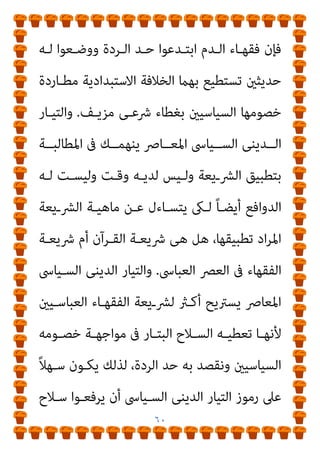 ٥٩
‫اﻟﺘـﺪوﻳﻦ‬ ‫ﺷﻬﺪت‬ ‫ﻓﻘﺪ‬ ‫واﻟﻌﺒﺎﳻ‬ ‫اﻷﻣﻮى‬ ‫اﻻﺳﺘﺒﺪادى‬
‫اﻟﺴﻴﺎﺳـﻴﺔ‬ ‫اﳌﺤﺎوﻻت‬ ً‫ﺎ‬‫أﻳﻀ‬ ‫وﺷﻬﺪت‬ ‫اﳌﺴﻠﻤني‬ ‫اث‬‫ﱰ‬‫ﻟ‬
‫ﺗﻠـﻚ‬ ‫وﻋـﻼج‬ ‫اﻟﺪﻳﻨﻴـﺔ‬ ‫ﺑﺎﻟﺼـﺒﻐﺔ‬ ‫اث‬‫ﱰ‬‫اﻟـ‬ ‫ذﻟـﻚ‬ ‫ﻟﺼﺒﻎ‬
‫ﺗﴩــ‬ ‫ﺑــني‬ ‫اﻟﻔﺠــﻮة‬
‫ﺳــﻠﻮﻛﻴﺎت‬ ‫وﺑــني‬ ‫اﻟﻘــﺮآن‬ ‫ﻳﻌﺎت‬
‫ـﺎء‬‫ـ‬‫واﻟﻔﻘﻬ‬ ‫ـﺎء‬‫ـ‬‫اﻟﺨﻠﻔ‬
.
‫ـﻄﻨﺎع‬‫ـ‬‫ﺑﺎﺻ‬ ‫ـﻼج‬‫ـ‬‫اﻟﻌ‬ ‫ـﻚ‬‫ـ‬‫ذﻟ‬ ‫ـﺰ‬‫ـ‬‫وﺗﺮﻛ‬
‫ـﺮآن‬‫ـ‬‫اﻟﻘ‬ ‫ـﻳﻊ‬‫ـ‬‫ﺗﴩ‬ ‫ـﺎﻟﻒ‬‫ـ‬‫ﺗﺨ‬ ‫ـﻰ‬‫ـ‬‫ﻟﻠﻨﺒ‬ ‫ـﻮﺑﺔ‬‫ـ‬‫ﻣﻨﺴ‬ ‫ـﺚ‬‫ـ‬‫أﺣﺎدﻳ‬
‫اﻟﻨﺒﻰ‬ ‫ﺳﻠﻮك‬ ‫ﻋﻠﻴﻪ‬ ‫ﻛﺎن‬ ‫ﻣﺎ‬ ً‫ﺎ‬‫أﻳﻀ‬ ‫وﺗﺨﺎﻟﻒ‬
.
‫ﻋﺼﻮر‬ ‫وﰱ‬
‫اﻟﺘﺪوﻳﻦ‬ ‫ﺷﻬﺪت‬ ‫اﻟﺘﻰ‬ ‫اﻟﻔنت‬
-
‫اﻟـﺮدة‬ ‫ﺣـﺪ‬ ‫وﻻدة‬ ‫متﺖ‬
،‫اﻟـﺪﻣﺎء‬ ‫ﺳـﻔﻚ‬ ‫اﺳـﺘﻠﺰﻣﺖ‬ ‫ﺳﻴﺎﺳﺔ‬ ‫ﻇﺮوف‬ ‫ﻋﻦ‬ ً‫ا‬‫ري‬‫ﺗﻌﺒ‬
‫ﻻ‬ ‫اﻟﻘﺮآن‬ ‫ﴍع‬ ‫وﻷن‬
‫ﷲ‬ ‫ﺣﺮم‬ ‫اﻟﺘﻰ‬ ‫اﻟﻨﻔﺲ‬ ‫ﻗﺘﻞ‬ ‫ﻳﺠﻴﺰ‬
‫ـﻞ‬‫ـ‬‫ﻟﻘﺘ‬ ‫ـﺮآن‬‫ـ‬‫اﻟﻘ‬ ‫ﰱ‬ ‫ـﱪر‬‫ـ‬‫ﻣ‬ ‫ـﺪ‬‫ـ‬‫ﻳﻮﺟ‬ ‫ﻻ‬ ‫ـﻪ‬‫ـ‬‫ﻷﻧ‬ ،‫ـﺎﻟﺤﻖ‬‫ـ‬‫ﺑ‬ ‫إﻻ‬
،‫اﻟﻘﺘﻞ‬ ‫ﰱ‬ ‫اﻟﻘﺼﺎص‬ ‫وﻫﻮ‬ ‫اﻟﻘﺮآىن‬ ‫اﻟﺤﻖ‬ ‫ﺧﺎرج‬ ‫اﻟﻨﻔﺲ‬
 