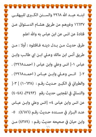 ٦٥
،‫دﻳﻨـﻪ‬ ‫ﺑـﺪل‬ ‫ﻣـﻦ‬ ‫ﻗﺘـﻞ‬ ‫إﱃ‬ ‫ﻳـﺪﻋﻮ‬ ‫اﻟﺬى‬ ‫وﻫﻮ‬
]
‫ﻗﻠـﺖ‬
‫اﻟﺒﻨﺪاري‬
:
‫ﻓـﺎﻗﺘﻠﻮه‬ ‫دﻳﻨﻪ‬ ‫ﺑﺪل‬ ‫ﻣﻦ‬ ‫ﺣﺪﻳﺚ‬ ‫ﻳﻘﺼﺪ‬
[
‫اﻵ‬ ‫وورد‬
‫ﻗـﻮل‬ ‫ﻓﻴـﻪ‬ ‫اﻟـﺬى‬ ‫وﻫﻮ‬ ‫ﻣﺴﻠﻢ‬ ‫ﺻﺤﻴﺢ‬ ‫ﰱ‬ ‫ﺧﺮ‬
‫وﺳﻠﻢ‬ ‫ﻋﻠﻴﻪ‬ ‫ﷲ‬ ‫ﺻﲇ‬ ‫ﷲ‬ ‫رﺳﻮل‬
:
‫اﳌﺴـﻠﻢ‬ ‫دم‬ ‫ﻳﺤﻞ‬ ‫ﻻ‬
‫ﺑﺜﻼث‬ ‫إﻻ‬
:
‫ﻟﺪﻳﻨـﻪ‬ ‫واﻟﺘـﺎرك‬ ‫اىن‬‫ﺰ‬‫اﻟ‬ ‫واﻟﺜﻴﺐ‬ ‫اﻟﻨﻔﺲ‬ ‫ﻗﺘﻞ‬
‫ﻟﻠﺠامﻋﺔ؟‬ ‫اﳌﻔﺎرق‬
]
‫اﻟﺒﻨـﺪاري‬ ‫ﻗﻠﺖ‬
:
‫ﻣﻨﺘﻬـﻲ‬ ‫ﺳـﻴﺄيت‬
‫أن‬ ‫اﻟﻘـﺎرئ‬ ‫وﺳـﻴﺘﺒني‬ ،‫ﻣﻨﺼـﻮر‬ ‫ﺻـﺒﺤﻲ‬ ‫أﺣﻤـﺪ‬ ‫ﻛﺬب‬
‫ﺳـﺒﻌﺔ‬ ‫ﻣـﻦ‬ ‫ورد‬ ‫ﻗـﺪ‬ ‫ﻓـﺎﻗﺘﻠﻮه‬ ‫دﻳﻨﻪ‬ ‫ﺑﺪل‬ ‫ﻣﻦ‬ ‫ﺣﺪﻳﺚ‬
‫ﻃﺮق‬
‫وﺑﻴـﺎن‬ ‫اﻟﺴـﻨﺔ‬ ‫ﻣﻨﻜـﺮ‬ ‫ﻋـﲇ‬ ‫اﻟـﺮد‬ ‫ﺻﺤﻴﺤﺔ‬ ‫ﻛﻠﻬﺎ‬
‫اﻟﺤﺪﻳﺜني‬ ‫ﻃﺮق‬
:
‫أوﻻ‬
:
‫دﻳﻨـﻪ‬ ‫ﺑﺪل‬ ‫ﻣﻦ‬ ‫ﺣﺪﻳﺚ‬ ‫ﻃﺮق‬
‫ﻓﺎﻗﺘﻠﻮه‬
١
-
‫اﺑـﻦ‬ ‫ﻋـﻦ‬ ‫ﻟﻠﺤـﺪﻳﺚ‬ ‫اﺧـﺮ‬ ‫ﻃﺮﻳـﻖ‬ ‫ﻫﻨـﺎك‬
‫ﻋﺒﺎس‬
//
‫اﻟﻨﺴﺎىئ‬ ‫رواه‬
٤٠٧٥
‫زواﺋﺪ‬ ‫ﻣﻦ‬ ‫اﺣﻤﺪ‬ ‫وﻣﺴﻨﺪ‬
 
