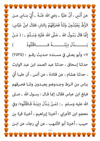 ٧١
‫اﻟﺤـﺪﻳﺚ‬ ‫ﻫـﺬا‬ ‫إﻻ‬ ‫ﻋﺒـﺎس‬ ‫اﺑﻦ‬ ‫ﻋﻦ‬ ، ‫أﻧﺲ‬
.
٦
-
‫واﺑـﻦ‬
‫ﺣـﺪﻳﺚ‬ ‫ﺻـﺤﻴﺤﻪ‬ ‫ﰲ‬ ‫ﺣﺒـﺎن‬
‫رﻗـﻢ‬
(٤٣٨٩) :
‫أﺧﱪﻧـﺎ‬
‫ﻗـﺎل‬ ، ‫ﱡ‬‫ﰲ‬‫ـﻮ‬‫ﱡ‬‫اﻟﺼ‬ ِ‫ر‬‫ـﺎ‬‫ﱠ‬‫ﺒ‬َ‫ﺠ‬‫اﻟ‬ ِ‫ﻋﺒـﺪ‬ ِ‫ﺑﻦ‬ ‫اﻟﺤﺴﻦ‬ ُ‫ﻦ‬‫ﺑ‬ ُ‫ﺪ‬‫أﺣﻤ‬
:
‫ﻗﺎل‬ ، ‫ﻌني‬َ‫ﻣ‬ ُ‫ﻦ‬‫ﺑ‬ ‫ﻳﺤﻴﻰ‬ ‫ﺣﺪﺛﻨﺎ‬
:
ُ‫ﻦ‬‫ﺑ‬ ‫اﻟﺼﻤﺪ‬ ُ‫ﺪ‬ْ‫ﺒ‬َ‫ﻋ‬ ‫ﺣﺪﺛﻨﺎ‬
‫ﻗﺎل‬ ، ‫اﻟﻮارث‬ ‫ﻋﺒﺪ‬
:
‫ﻋـﻦ‬ ‫ﻗﺘـﺎدة‬ ‫ﻋـﻦ‬ ، ٌ‫م‬‫ﻫﺸـﺎ‬ ‫ﺣﺪﺛﻨﺎ‬
‫ﻗﺎل‬ ‫ﱠ‬‫اﻟﻨﺒﻲ‬ ‫ﱠ‬‫ن‬‫أ‬ ٍ
‫ﺎس‬‫ﱠ‬‫ﺒ‬‫ﻋ‬ ِ‫اﺑﻦ‬ ‫ﻋﻦ‬ ، ٍ‫ﻣﺎﻟﻚ‬ ِ‫ﺑﻦ‬ ِ
‫أﻧﺲ‬
) :
ْ‫ﻦ‬َ‫ﻣ‬
ُ‫ه‬‫ﻮ‬ُ‫ﻠ‬ُ‫ﺘ‬ْ‫ﻗ‬‫َﺎ‬‫ﻓ‬ ُ‫ﻪ‬َ‫ﻨ‬‫ﻳ‬ِ‫د‬ َ
‫ل‬‫ﱠ‬‫ﺪ‬َ‫ﺑ‬
(
٦
-
‫اﻟﻜـﱪى‬ ‫اﻟﺴـﻨﻦ‬ ‫ﰲ‬ ‫واﻟﺒﻴﻬﻘﻲ‬
‫رﻗـﻢ‬ ‫ﺣـﺪﺑﺚ‬
: (١٧٢٠٠)
،
(١٧٢١٩) :
‫أﺑـﻮ‬ ‫أﺧﱪﻧـﺎ‬
‫ﺛﻨﺎ‬ ، ‫ﺎ‬َ‫ﻬ‬ِ‫ﺑ‬ ‫ﱡ‬‫ﻲ‬ِ‫ﻨ‬ِ‫ﻳ‬‫ا‬َ‫ﺮ‬َ‫ﻔ‬ْ‫ﺳ‬ِ‫ﻹ‬‫ا‬ ُ‫ء‬‫اﳌﻘﺮى‬ ‫ﻣﺤﻤﺪ‬ ‫ﺑﻦ‬ ‫ﻋﲇ‬ ‫اﻟﺤﺴﻦ‬
ُ‫ﻦ‬‫ـ‬‫ـ‬‫ﺑ‬ ُ
‫ﻳﻮﺳـﻒ‬ ‫ـﺎ‬‫ـ‬‫ﺛﻨ‬ ، َ
‫إﺳـﺤﻖ‬ ِ‫ـﻦ‬‫ـ‬‫ﺑ‬ ‫ﻣﺤﻤـﺪ‬ ‫ـﻦ‬‫ـ‬‫ﺑ‬ ‫اﻟﺤﺴـﻦ‬
‫اﻟﺼـﻤﺪ‬ ‫ﻋﺒـﺪ‬ ‫ﺛﻨـﺎ‬ ، ‫ﺑﻜـﺮ‬ ‫أيب‬ ‫ﺑﻦ‬ ‫ﻣﺤﻤﺪ‬ ‫ﺛﻨﺎ‬ ، َ
‫ﻳﻌﻘﻮب‬
‫ﱢ‬ ِ
‫ايئ‬َ‫ﻮ‬ُ‫ﺘ‬ْ‫ﺳ‬‫ﱠ‬‫ﺪ‬‫اﻟ‬ ٍ‫ﻫﺸﺎم‬ ‫ﻋﻦ‬ ، ‫اﻟﻮارث‬ ‫ﻋﺒﺪ‬ ‫ﺑﻦ‬
، َ‫ة‬َ‫د‬‫ﺎ‬َ‫ﺘ‬َ‫ﻗ‬ ‫ﻋﻦ‬ ،
 