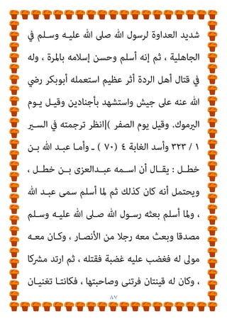 ٨٦
‫وﺳﻠﻢ‬ ‫ﻋﻠﻴﻪ‬ ‫ﷲ‬ ‫ﺻﲆ‬ ‫اﻟﻨﺒﻲ‬ ‫ﻋﲆ‬ ‫أوﻗﻔﻪ‬ ‫ﺣﺘﻰ‬ ‫ﺑﻪ‬ ‫ﺟﺎء‬
‫ﻓﻘﺎل‬
:
‫ﷲ‬ ‫ﻋﺒﺪ‬ ‫ﺑﺎﻳﻊ‬ ‫ﷲ‬ ‫رﺳﻮل‬ ‫ﻳﺎ‬
.
‫ﻓﻨﻈﺮ‬ ‫رأﺳﻪ‬ ‫ﻓﺮﻓﻊ‬
‫ﺛـﻢ‬ ، ‫ﺛـﻼث‬ ‫ﺑﻌـﺪ‬ ‫ﻓﺒﺎﻳﻌـﻪ‬ ، ‫ﻳﺄىب‬ ‫ذﻟﻚ‬ ‫ﻛﻞ‬ ، ‫ﺛﻼﺛﺎ‬ ‫إﻟﻴﻪ‬
‫ﻓﻘـﺎل‬ ‫أﺻـﺎﺣﺒﻪ‬ ‫ﻋﲆ‬ ‫أﻗﺒﻞ‬
: 
‫رﺟـﻞ‬ ‫ﻓـﻴﻜﻢ‬ ‫ﻛـﺎن‬ ‫أﻣـﺎ‬
‫ـﻦ‬‫ـ‬‫ﻋ‬ ‫ـﺪي‬‫ـ‬‫ﻳ‬ ‫ـﺖ‬‫ـ‬‫ﻛﻔﻔ‬ ‫رآين‬ ‫ـني‬‫ـ‬‫ﺣ‬ ‫ـﺬا‬‫ـ‬‫ﻫ‬ ‫إﱃ‬ ‫ـﻮم‬‫ـ‬‫ﻳﻘ‬ ‫ـﻴﺪ‬‫ـ‬‫رﺷ‬
‫؟‬ ‫ﻓﻴﻘﺘﻠﻪ‬ ‫ﺑﻴﻌﺘﻪ‬

‫ﻓﻘﺎﻟﻮا‬
:
‫ﰲ‬ ‫ﻣـﺎ‬ ‫ﷲ‬ ‫ﻳﺎرﺳﻮل‬ ‫ﻳﺪرﻳﻨﺎ‬ ‫ﻣﺎ‬
‫ﻓﻘـﺎل‬ ‫؟‬ ‫ﺑﻌﻴﻨـﻚ‬ ‫إﻟﻴﻨـﺎ‬ ‫أوﻣﺄت‬ ‫ﻫﻼ‬ ، ‫ﻧﻔﺴﻚ‬
:

‫ﻻ‬ ‫إﻧـﻪ‬
‫ﻳﻜﻮن‬ ‫أن‬ ‫ﻳﻨﺒﻐﻲ‬
‫أﻋـني‬ ‫ﺧﺎﺋﻨـﺔ‬ ‫ﻟﻨﺒـﻲ‬
.
//
‫اﻟﺤـﺪﻳﺚ‬
‫اﻷﻟﺒﺎين‬ ‫وﺻﺤﺤﻪ‬ ، ‫اﻟﺬﻫﺒﻲ‬ ‫وواﻓﻘﻪ‬ ‫اﻟﺤﺎﻛﻢ‬ ‫ﺻﺤﺤﺔ‬
.
‫اﻟﻬﻴﺜﻤﻲ‬ ‫وﻗﺎل‬
:
‫ﺛﻘـﺎب‬ ‫رﺟﺎﻟـﻪ‬
.
‫اﻟﻘﺼـﺔ‬ ‫ﻏﺮﻳـﺐ‬
:
‫ــ‬
‫ﺟﻬﻞ‬ ‫أيب‬ ‫ﺑﻦ‬ ‫ﻋﻜﺮﻣﺔ‬
:
، ‫ﻣﺸـﻬﻮر‬ ‫ﻓـﺎرس‬ ، ‫اﳌﺨﺰوﻣـﻲ‬
‫وﻛﺎن‬ ، ‫إﻟﻴﻪ‬ ‫ﻣﺨﺰوم‬ ‫ﺑﻨﻲ‬ ‫رﺋﺎﺳﺔ‬ ‫ﺗﺤﻮﻟﺖ‬ ‫أﺑﻮه‬ ‫ﻗﺘﻞ‬ ‫ﳌﺎ‬
 