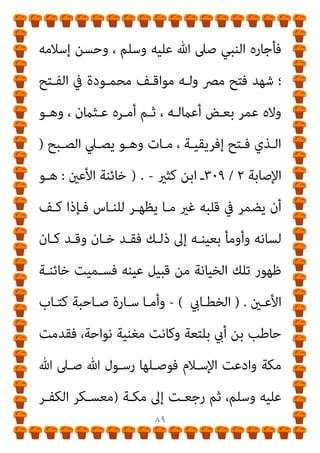 ٨٨
‫ﷲ‬ ‫ﺻﲆ‬ ‫ﷲ‬ ‫رﺳﻮل‬ ‫ﺑﻬﺠﺎء‬
، ‫واﳌﺴـﻠﻤني‬ ‫وﺳـﻠﻢ‬ ‫ﻋﻠﻴﻪ‬
‫ﻣﺘﻌﻠـﻖ‬ ‫وﻫـﻮ‬ ‫ﻓﻘﺘـﻞ‬ ، ‫ﻗﻴﻨﺘﻴﻪ‬ ‫ودم‬ ‫دﻣﻪ‬ ‫أﻫﺪر‬ ‫ﻓﻠﻬﺬا‬
‫اﻷﺳـﻠﻤﻲ‬ ‫ﺑـﺮزة‬ ‫أﺑـﻮ‬ ‫ﻗﺘﻠـﻪ‬ ‫ﰲ‬ ‫اﺷﱰك‬ ، ‫اﻟﻜﻌﺒﺔ‬ ‫ﺑﺄﺳﺘﺎر‬
‫ـﺪى‬‫ـ‬‫إﺣ‬ ‫ـﺖ‬‫ـ‬‫وﻗﺘﻠ‬ ، ‫ـﻲ‬‫ـ‬‫اﳌﺨﺰوﻣ‬ ‫ـﺚ‬‫ـ‬‫ﺣﺮﻳ‬ ‫ـﻦ‬‫ـ‬‫ﺑ‬ ‫ـﻌﻴﺪ‬‫ـ‬‫وﺳ‬
‫ﻟﻸﺧـﺮى‬ ‫واﺳﺘﺆﻣﻦ‬ ‫ﻗﻴﻨﺘﻴﻪ‬
. (
‫ﻛﺜـري‬ ‫اﺑـﻦ‬
٣
/
٥٦٤
(
‫ــ‬
‫ﺻﺒﺎﺑﺔ‬ ‫ﺑﻢ‬ ‫ﻣﻘﻴﺲ‬ ‫وأﻣﺎ‬
:
‫ﺑﻌـﺪ‬ ‫ﺧﻄـﺄ‬ ‫أﺧﻴـﻪ‬ ‫ﻗﺎﺗﻞ‬ ‫ﻗﺘﻞ‬
‫اﻟﺪﻳـﺔ‬ ‫أﺧﺬ‬ ‫ﻣﺎ‬
,
‫ﺛـ‬
‫ﻣﴩـﻛﺎ‬ ‫ارﺗـﺪ‬ ‫ﻢ‬
,
‫ﻣـﻦ‬ ‫رﺟـﻞ‬ ‫ﻗﺘﻠـﻪ‬
‫ﻋﺒﺪﷲ‬ ‫ﺑﻦ‬ ‫منﻴﻠﺔ‬ ‫ﻟﻪ‬ ‫ﻳﻘﺎل‬ ‫ﻗﻮﻣﻪ‬
(
‫ﻛﺜري‬ ‫اﺑﻦ‬
// (
‫ﻋﺒـﺪ‬
‫ﴎح‬ ‫أيب‬ ‫ﺑـﻦ‬ ‫ﺳـﻌﻴﺪ‬ ‫ﺑﻦ‬ ‫ﷲ‬
:
‫ﺑـﻦ‬ ‫ﻋـﺜامن‬ ‫أﺧـﺎ‬ ‫ﻛـﺎن‬
، ‫ارﺗـﺪ‬ ‫ﺛـﻢ‬ ‫اﻟـﻮﺣﻲ‬ ‫وﻛﺘـﺐ‬ ‫أﺳﻠﻢ‬ ‫اﻟﺮﺿﺎﻋﺔ‬ ‫ﻣﻦ‬ ‫ﻋﻔﺎن‬
‫ﻓﻠـام‬ ، ‫دﻣـﻪ‬ ‫وﺳﻠﻢ‬ ‫ﻋﻠﻴﻪ‬ ‫ﷲ‬ ‫ﺻﲆ‬ ‫ﷲ‬ ‫رﺳﻮل‬ ‫ﻓﺎﻫﺪر‬
‫ـﻪ‬‫ـ‬‫ﺑ‬ ‫ـﺘﺠري‬‫ـ‬‫ﻳﺴ‬ ‫ـﺜامن‬‫ـ‬‫ﻋ‬ ‫إﱃ‬ ‫ـﺮ‬‫ـ‬‫ﻓ‬ ‫ـﺔ‬‫ـ‬‫ﻣﻜ‬ ‫ﷲ‬ ‫ـﻮل‬‫ـ‬‫رﺳ‬ ‫ـﺘﺢ‬‫ـ‬‫ﻓ‬
 