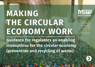 European Union Network for
the Implementation and Enforcement
of Environmental Law
MAKE IT WORK
Guidance for regulators on enabling
­innovations for the circular economy
­(prevention and recycling of waste)
MAKING
THE CIRCULAR
ECONOMY WORK
 