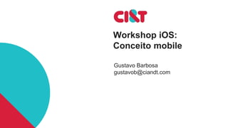 Workshop iOS:
Conceito mobile
Gustavo Barbosa
gustavob@ciandt.com
 