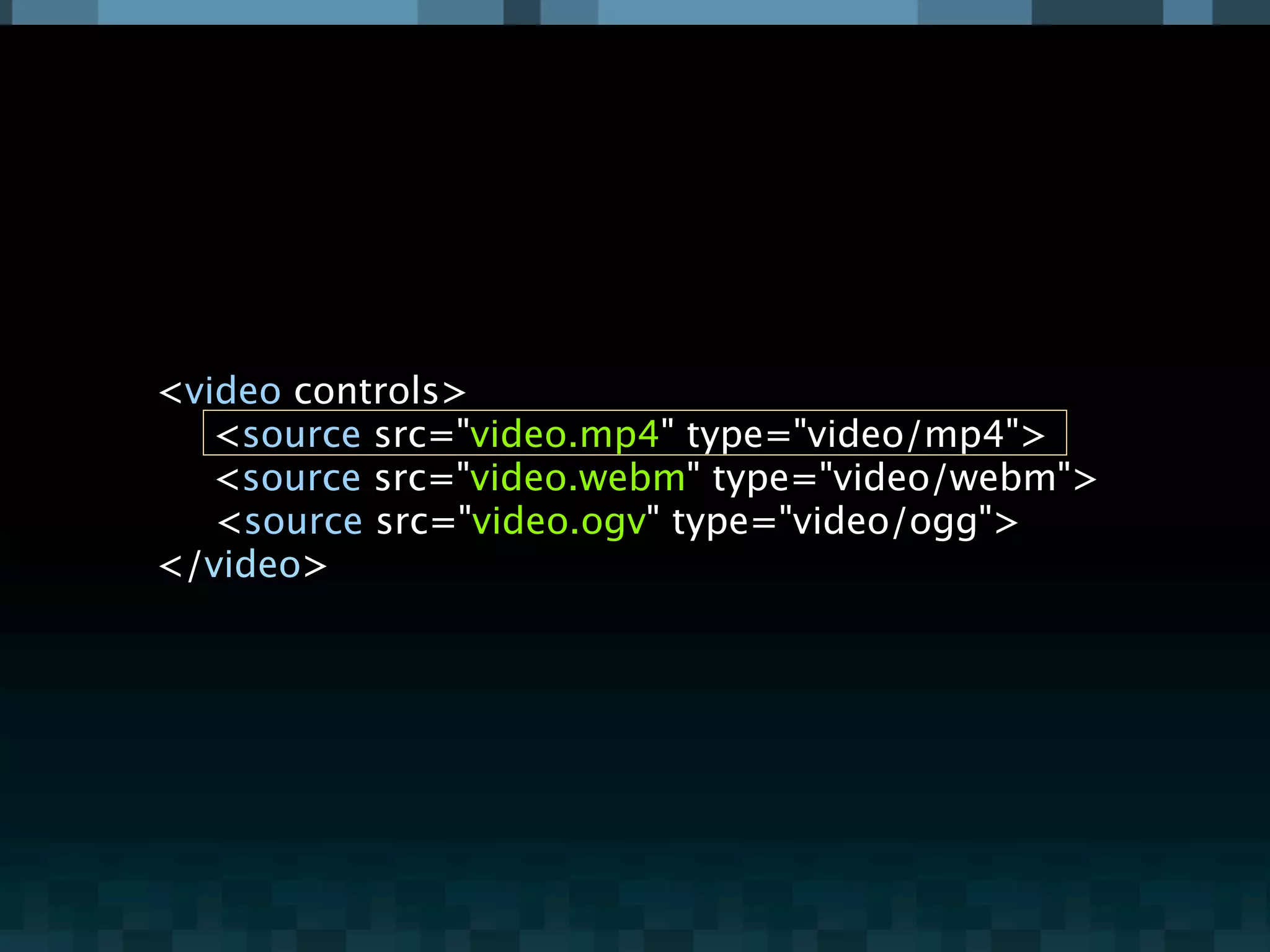 <video controls>

 <source src="video.mp4" type="video/mp4">

 <source src="video.webm" type="video/webm">
   <source src="video.ogv" type="video/ogg">
</video>
 