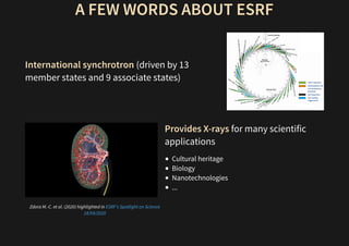 A FEW WORDS ABOUT ESRF
International synchrotron (driven by 13
member states and 9 associate states)
Zdora M.-C. et al. (2020) highlighted in
Provides X-rays for many scientific
applications
Cultural heritage
Biology
Nanotechnologies
...
ESRF's Spotlight on Science
18/09/2020
 