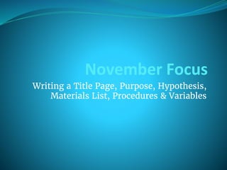 November Focus
Writing a Title Page, Purpose, Hypothesis,
Materials List, Procedures & Variables
 