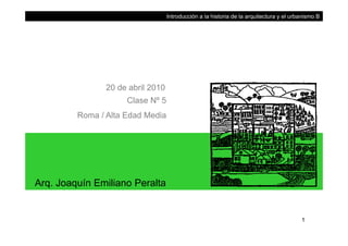 Introducción a la historia de la arquitectura y el urbanismo B
20 de abril 2010
Clase Nº 5
Roma / Alta Edad Media
Arq. Joaquín Emiliano Peralta
1
 