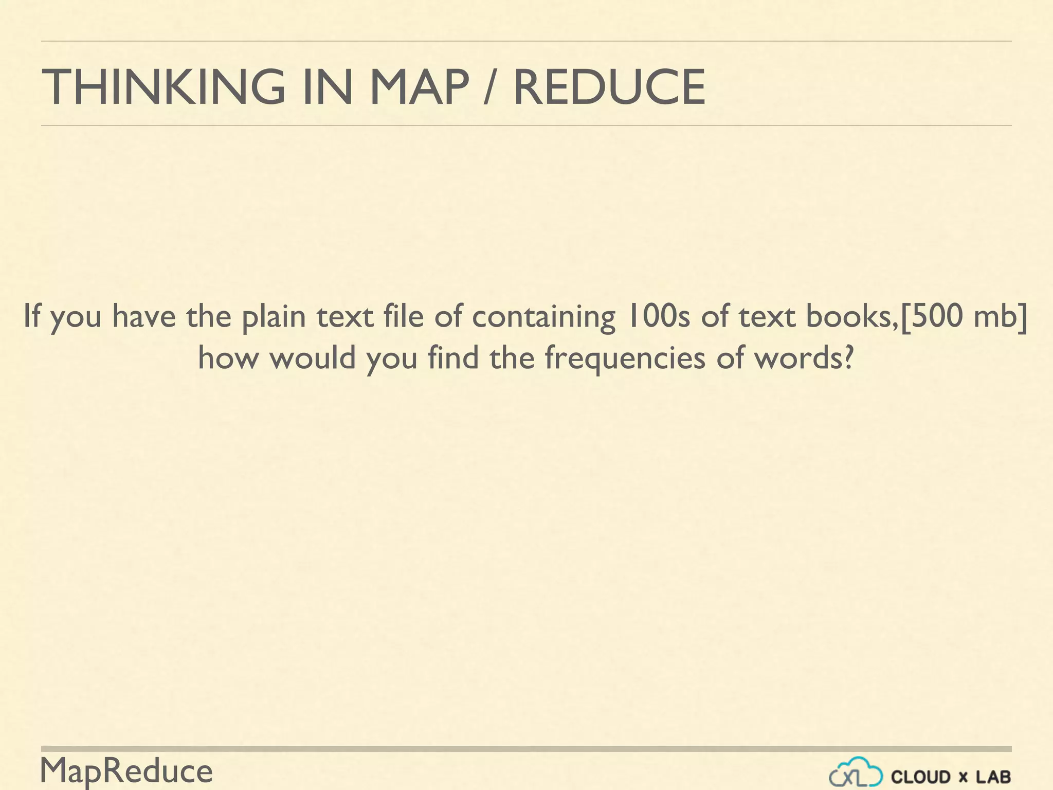 MapReduce
THINKING IN MAP / REDUCE
If you have the plain text file of containing 100s of text books,[500 mb]
how would you find the frequencies of words?
 