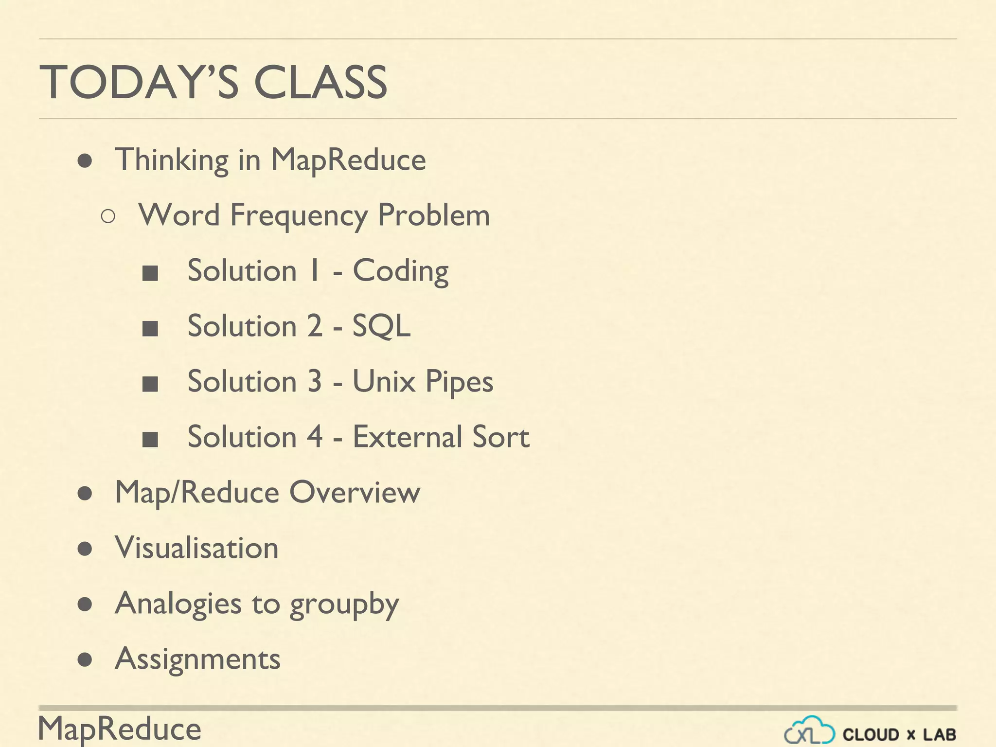 MapReduce
TODAY’S CLASS
● Thinking in MapReduce
○ Word Frequency Problem
■ Solution 1 - Coding
■ Solution 2 - SQL
■ Solution 3 - Unix Pipes
■ Solution 4 - External Sort
● Map/Reduce Overview
● Visualisation
● Analogies to groupby
● Assignments
 