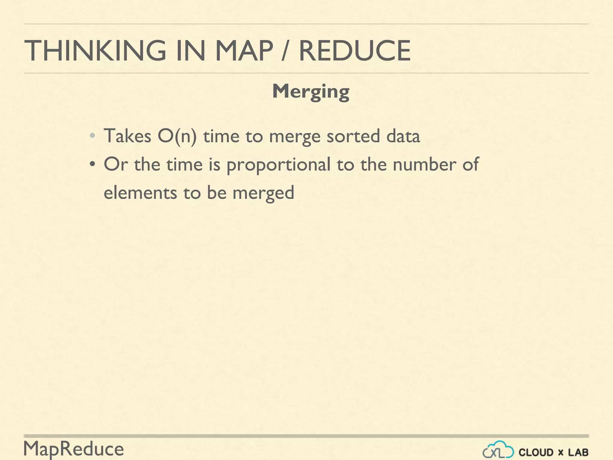 MapReduce
• Takes O(n) time to merge sorted data
• Or the time is proportional to the number of
elements to be merged
THINKING IN MAP / REDUCE
Merging
 