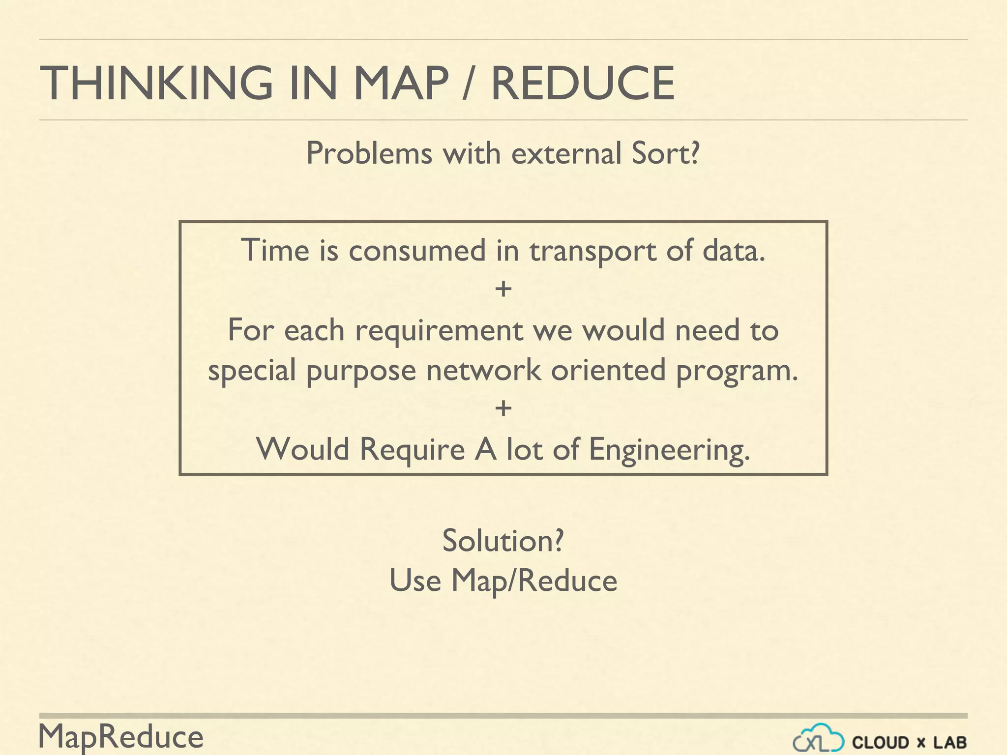 MapReduce
THINKING IN MAP / REDUCE
Problems with external Sort?
Time is consumed in transport of data.
+
For each requirement we would need to
special purpose network oriented program.
+
Would Require A lot of Engineering.
Solution?
Use Map/Reduce
 