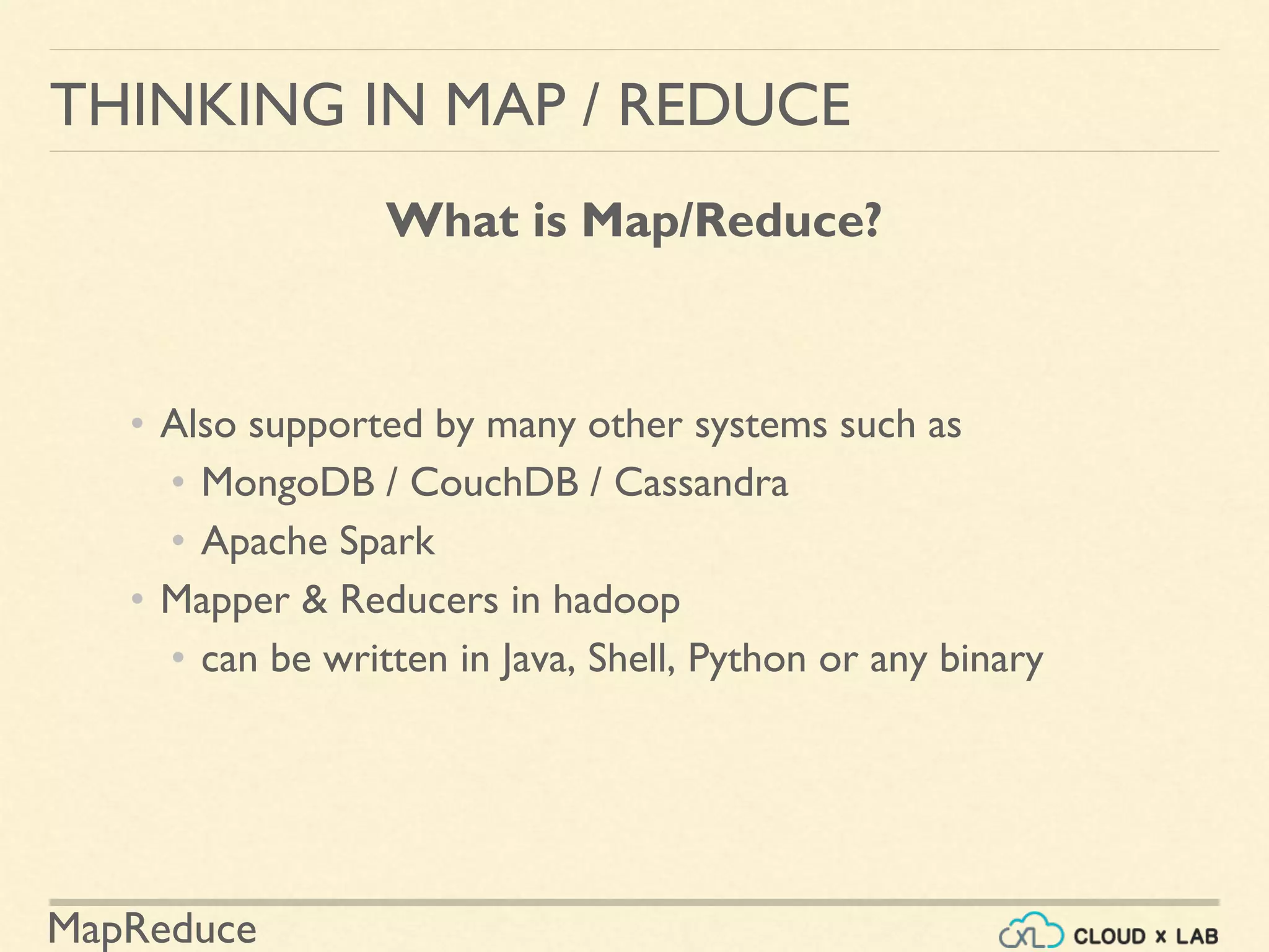 MapReduce
• Also supported by many other systems such as
• MongoDB / CouchDB / Cassandra
• Apache Spark
• Mapper & Reducers in hadoop
• can be written in Java, Shell, Python or any binary
THINKING IN MAP / REDUCE
What is Map/Reduce?
 