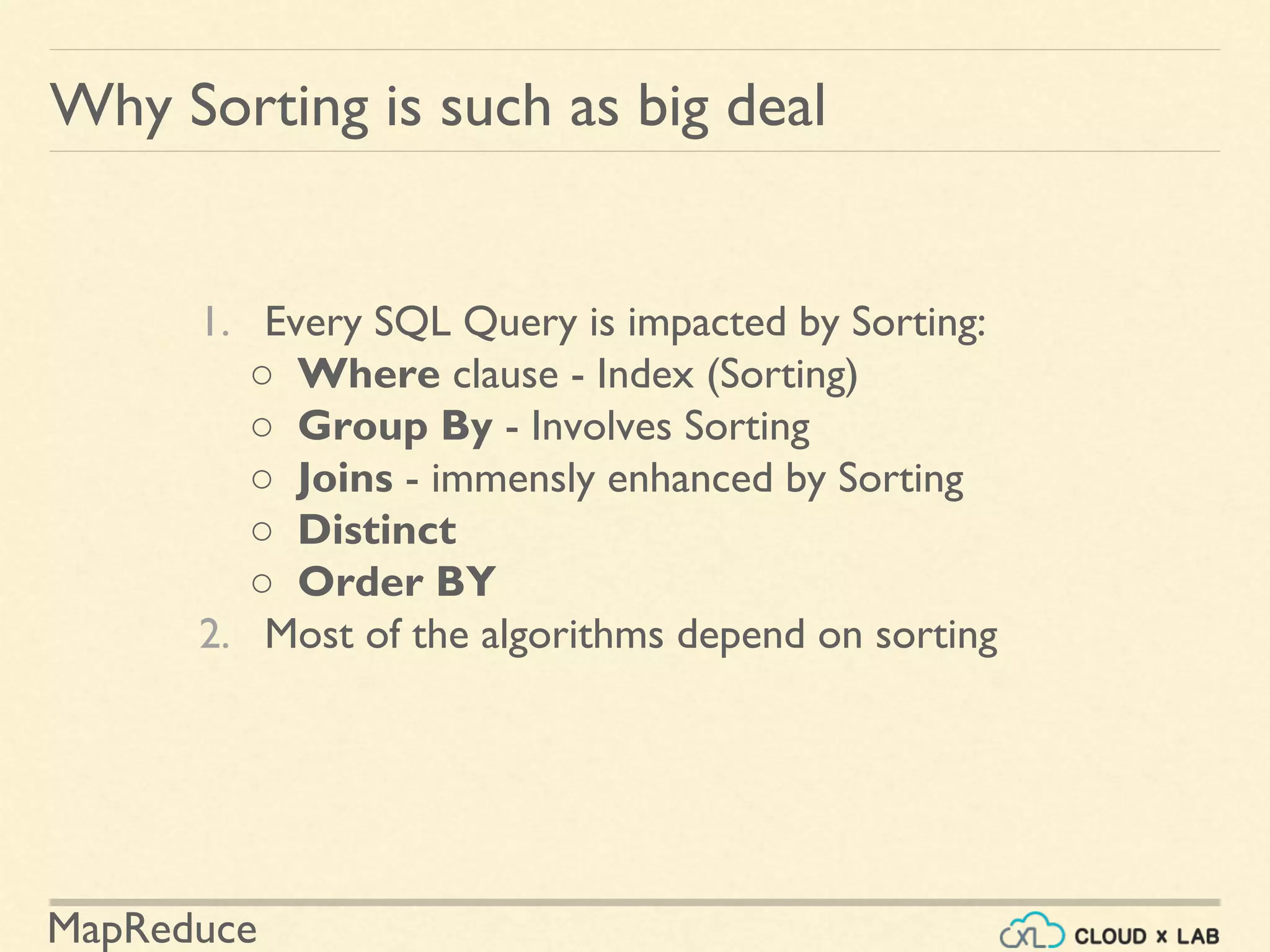 MapReduce
1. Every SQL Query is impacted by Sorting:
○ Where clause - Index (Sorting)
○ Group By - Involves Sorting
○ Joins - immensly enhanced by Sorting
○ Distinct
○ Order BY
2. Most of the algorithms depend on sorting
Why Sorting is such as big deal
 