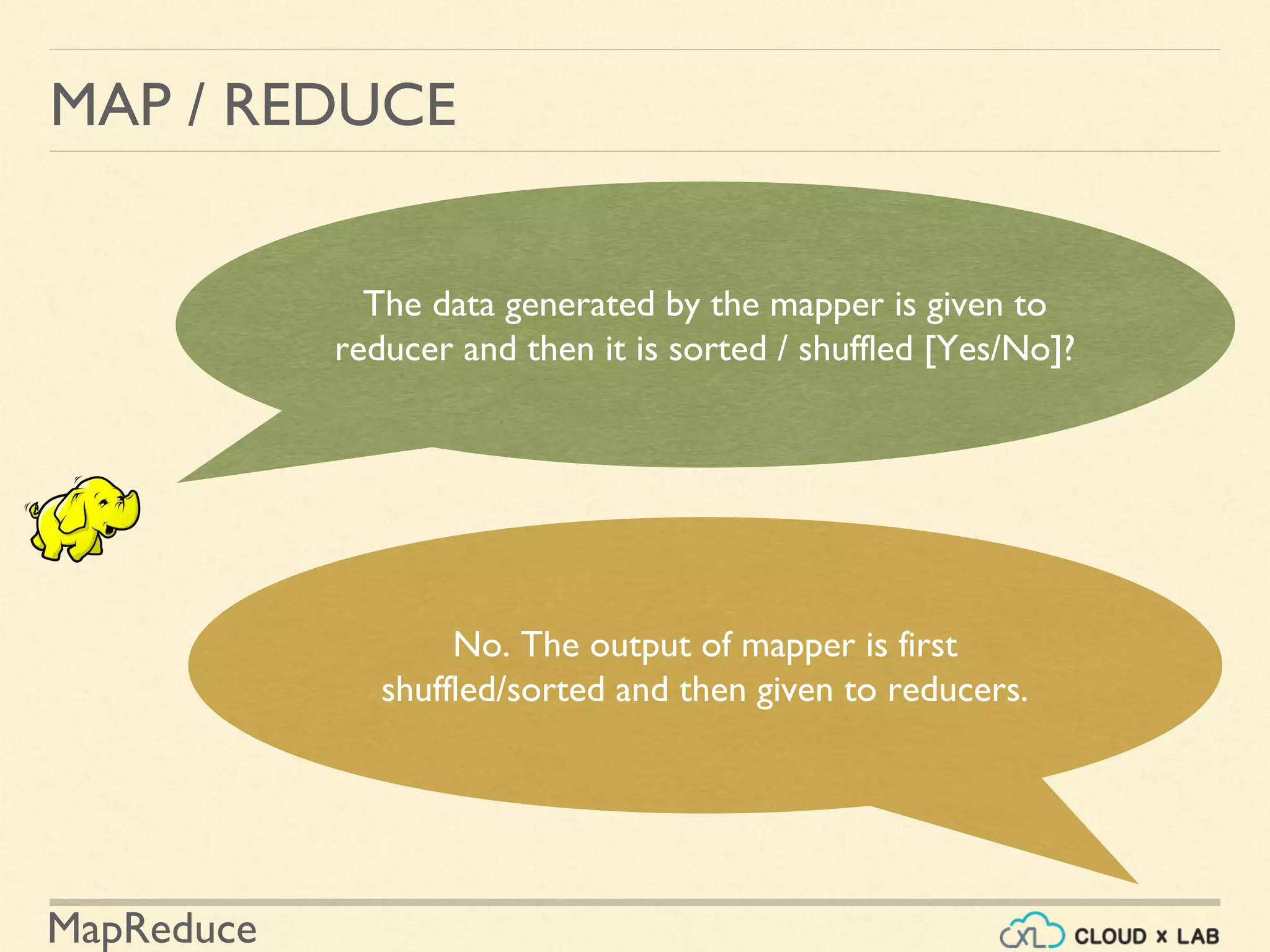 MapReduce
MAP / REDUCE
The data generated by the mapper is given to
reducer and then it is sorted / shuffled [Yes/No]?
No. The output of mapper is first
shuffled/sorted and then given to reducers.
 