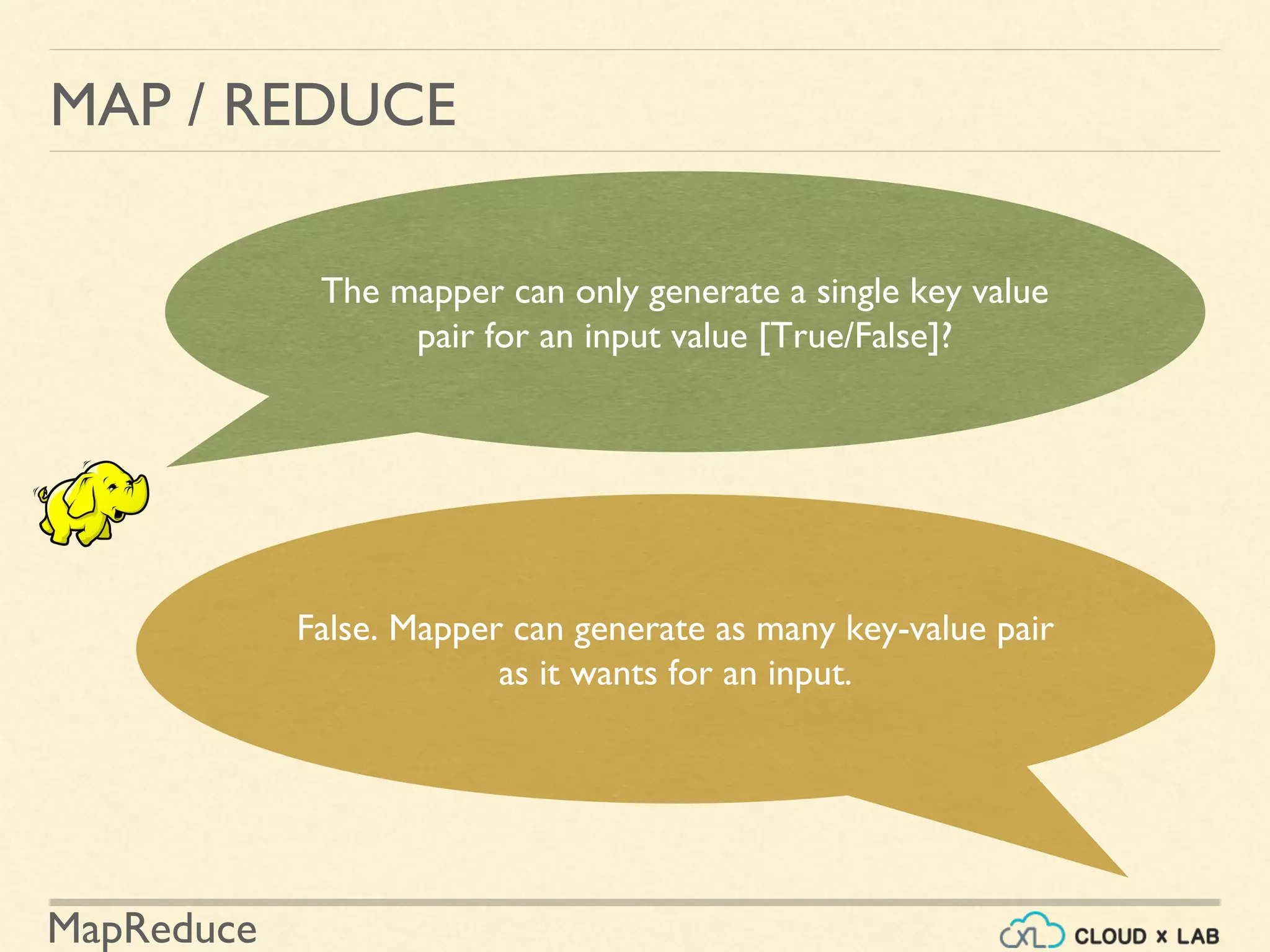 MapReduce
MAP / REDUCE
The mapper can only generate a single key value
pair for an input value [True/False]?
False. Mapper can generate as many key-value pair
as it wants for an input.
 