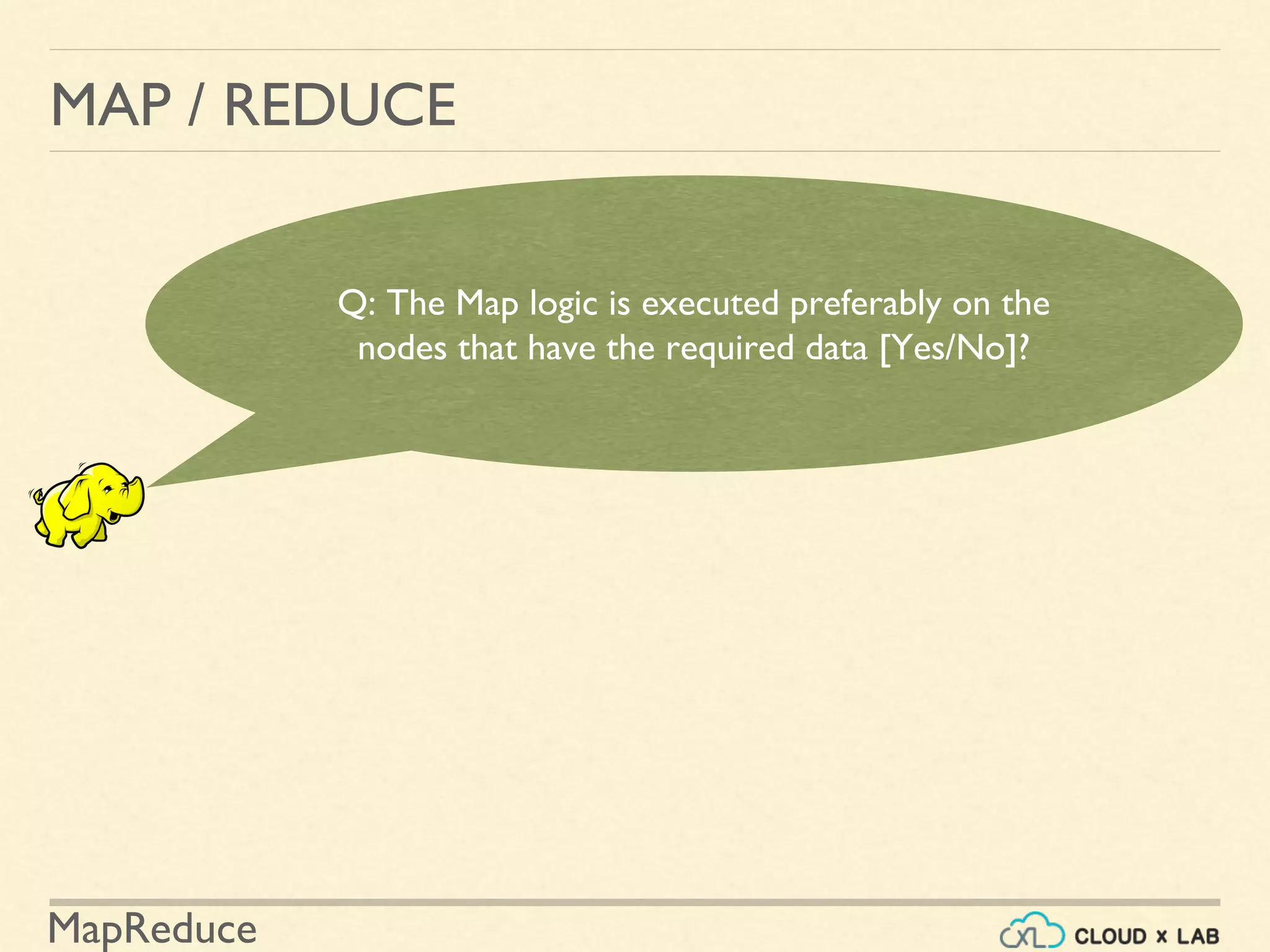 MapReduce
MAP / REDUCE
Q: The Map logic is executed preferably on the
nodes that have the required data [Yes/No]?
 