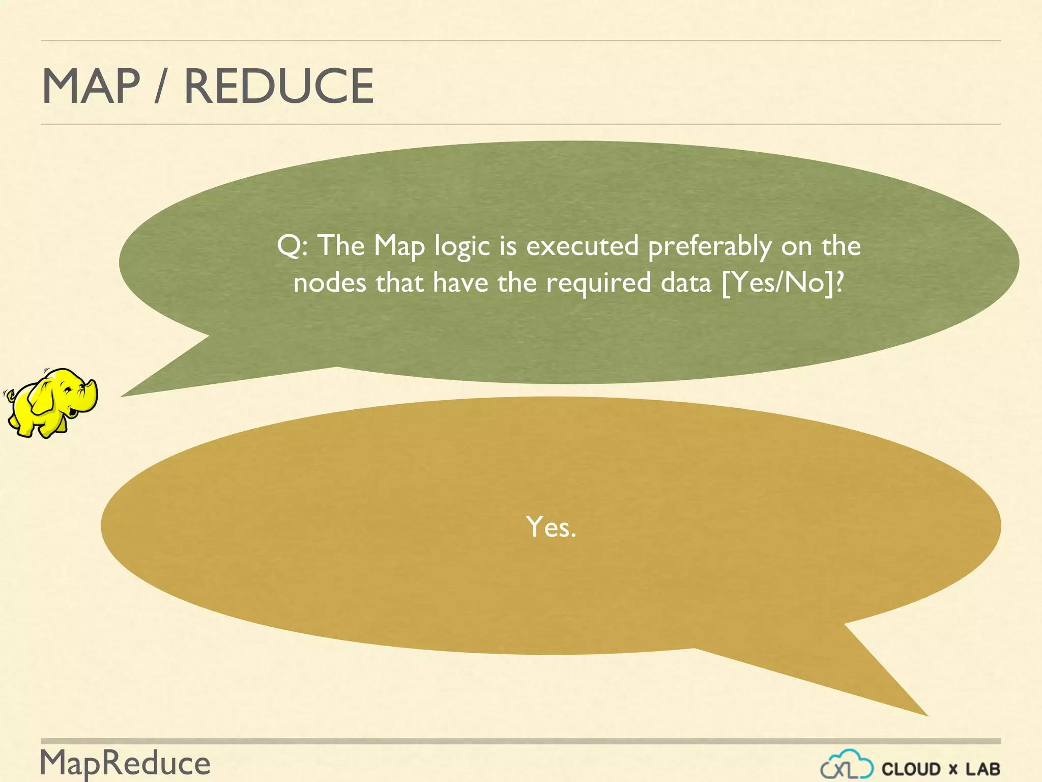 MapReduce
MAP / REDUCE
Q: The Map logic is executed preferably on the
nodes that have the required data [Yes/No]?
Yes.
 