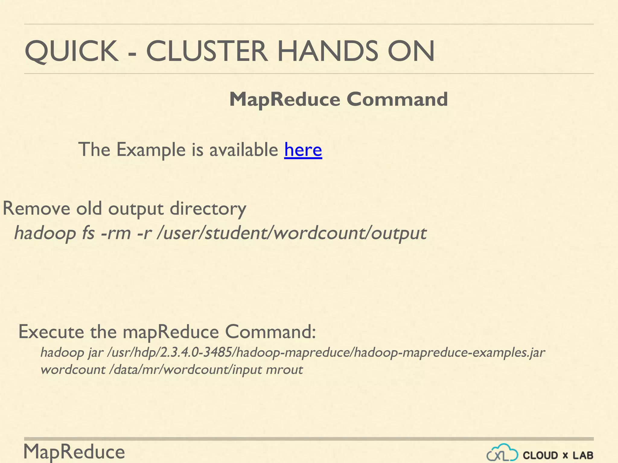 MapReduce
QUICK - CLUSTER HANDS ON
MapReduce Command
The Example is available here
Remove old output directory
hadoop fs -rm -r /user/student/wordcount/output
Execute the mapReduce Command:
hadoop jar /usr/hdp/2.3.4.0-3485/hadoop-mapreduce/hadoop-mapreduce-examples.jar
wordcount /data/mr/wordcount/input mrout
 