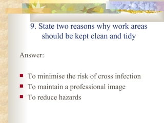 9. State two reasons why work areas should be kept clean and tidy Answer: To minimise the risk of cross infection To maintain a professional image To reduce hazards 