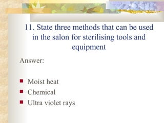 11. State three methods that can be used in the salon for sterilising tools and equipment Answer: Moist heat  Chemical Ultra violet rays 