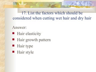 17. List the factors which should be considered when cutting wet hair and dry hair Answer: Hair elasticity  Hair growth pattern Hair type Hair style 