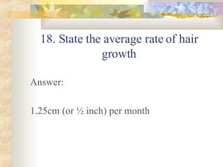 18. State the average rate of hair growth Answer: 1.25cm (or ½ inch) per month 