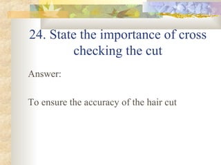 24. State the importance of cross checking the cut Answer: To ensure the accuracy of the hair cut 