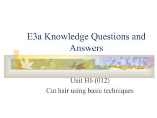 E3a Knowledge Questions and Answers Unit H6 (012) Cut hair using basic techniques 