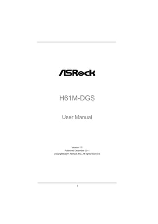 1
H61M-DGS
User Manual
Version 1.0
Published December 2011
Copyright©2011 ASRock INC. All rights reserved.
 
