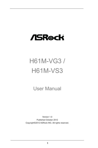 1
H61M-VG3 /
H61M-VS3
User Manual
Version 1.0
Published October 2012
Copyright©2012 ASRock INC. All rights reserved.
 
