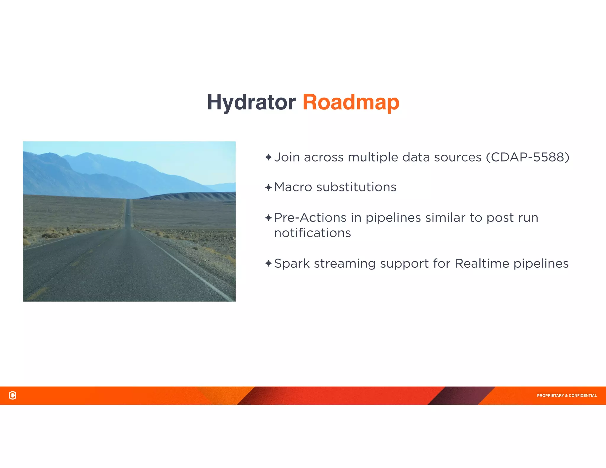 PROPRIETARY & CONFIDENTIAL
✦ Join across multiple data sources (CDAP-5588) 
✦ Macro substitutions 
✦ Pre-Actions in pipelines similar to post run
notiﬁcations 
✦ Spark streaming support for Realtime pipelines
Hydrator Roadmap
 