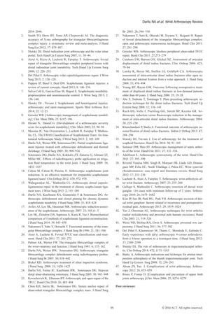 Br 2003: 28; 546–550
27.	 Nakamura T, Sato K, Okazaki M, Toyama Y, Ikegami H. Repair
of foveal detachment of the triangular fibrocartilage complex:
open and arthroscopic transosseous techniques. Hand Clin 2011:
27; 281–290
28.	 Geissler WB. Arthroscopic knotless peripheral ulnar-sided TFCC
repair. Hand Clin 2011: 27;273–279
29.	 Catalano LW, Barron OA, Glickel SZ. Assessment of articular
displacement of distal radius fractures. Clin. Orthop 2004: 423;
79–84
30.	 Lutsky K, Boyer MI, Steffen JA, Goldfarb CA. Arthroscopic
assessment of intra-articular distal radius fractures after open re-
duction and internal fixation from a volar approach. J. Hand Surg
2008: 33; 476–484
31.	 Young BT, Rayan GM. Outcome following nonoperative treat-
ment of displaced distal radius fractures in low-demand patients
older than 60 years. J. Hand Surg 2000: 25; 19–28
32.	 Abe Y, Tsubone T, Tominaga Y. Plate presetting arthroscopic re-
duction technique for the distal radius fractures. Tech Hand Up
Extrem Surg 2008: 12; 136–143
33.	 Ruch DS, Valle J, Poehling GG, Smith BP, Kuzma GR. Ar-
throscopic reduction versus fluoroscopic reduction in the manage-
ment of intra-articular distal radius fractures. Arthroscopy 2004:
20; 225–230
34.	 Khanchandani P, Badia A. Functional outcome of arthroscopic as-
sisted fixation of distal radius fractures. Indian J. Orthop 2013: 47;
288–294
35.	 Slutsky DJ, Trevare J. Use of arthroscopy for the treatment of
scaphoid fractures. Hand Clin 2014: 30; 91–103
36.	 Sammer DM, Shin AY. Arthroscopic management of septic arthri-
tis of the wrist .Hand Clin 2011: 27; 331–334
37.	 Adolfsson L. Arthroscopic synovectomy of the wrist. Hand Clin
2011: 27; 395–399
38.	 Reverté Vinaixa MM, Singh R, Monyart JM, Llado GD, Domin-
guez MP, Feliu EC, Nardi Vilardaga J, Palou EC. Wrist synovial
chondromatosis: case report and literature review. Hand Surg
2012: 17; 233–238
39.	 Luchetti R, Atzei A, Fairplay T. Arthroscopic wrist arthrolysis af-
ter wrist fracture. Arthroscopy 2007: 23; 255–260
40.	 Gallego S, Mathoulin C. Arthroscopic resection of dorsal wrist
ganglia: 114 cases with minimum follow-up of 2 years. Arthros-
copy 2010: 26; 1675–1682
41.	 Kim JP, Seo JB, Park HG, Park YH. Arthroscopic excision of dor-
sal wrist ganglion: factors related to recurrence and postoperative
residual pain. Arthroscopy 2013: 29; 1019–1024
42.	 Yao J, Osterman AL. Arthroscopic techniques for wrist arthritis
(radial styloidectomy and proximal pole hamate excisions). Hand
Clin 2005: 21; 519–526
43.	 Weiss ND, Molina RA, Gwin S. Arthroscopic proximal row car-
pectomy. J Hand Surg 2011: 36; 577–582
44.	 Del Piñal F, Klausmeyer M, Thams C, Moraleda E, Galindo C.
Early experience with (dry) arthroscopic 4-corner arthrodesis:
from a 4-hour operation to a tourniquet time. J Hand Surg 2012:
37; 2389–2399
45.	 Slutsky DJ. The role of arthroscopy in trapeziometacarpal arthri-
tis. Clin Orthop 2014: 472; 1173–1183
46.	 Badia A. Arthroscopic indications and technique for artelon inter-
position arthroplasty of the thumb trapeziometacarpal joint. Tech
Hand Up Extrem Surg 2008: 12; 236–241
47.	 Ahsan ZS, Yao J. Complications of wrist arthroscopy. Arthros-
copy 2012: 28; 855–859
48.	 Roure P, Fontes D. [Complication and prevention of upper limb
joints arthroscopy.].Chir. Main 2006: 25; S274–S279
Peer reviewer:
55 © 2014 ACT. All rights reserved.
Darlis NA et al. Wrist Arthroscopy Review
2034–2046.
2.	 Smith TO, Drew BT, Toms AP, Chojnowski AJ. The diagnostic
accuracy of X-ray arthrography for triangular fibrocartilaginous
complex injury: a systematic review and meta-analysis. J Hand
Surg Eur 2012; 37: 879–887.
3.	 Slutsky DJ. Distal radioulnar joint arthroscopy and the volar ulnar
portal. Tech Hand Up Extrem Surg 2007; 11: 38–44.
4.	 Atzei A, Rizzo A, Luchetti R, Fairplay T. Arthroscopic foveal
repair of triangular fibrocartilage complex peripheral lesion with
distal radioulnar joint instability. Tech Hand Up Extrem Surg
2008; 12: 226–235.
5.	 Del Piñal F. Arthroscopic volar capsuloligamentous repair. J Wrist
Surg 2013; 2: 126–128.
6.	 Pappou IP, Basel J, Deal DN. Scapholunate ligament injuries: a
review of current concepts. Hand 2013; 8: 146–156.
7.	 Salva-Coll G, Garcia-Elias M, Hagert E. Scapholunate instability:
proprioception and neuromuscular control. J. Wrist Surg 2013; 2:
136–140.
8.	 Slutsky DJ , Trevare J. Scapholunate and lunotriquetral injuries:
arthroscopic and open management. Sports Med Arthrosc Rev
2014; 22: 12–21.
9.	 Geissler WB. [Arthroscopic management of scapholunate instabil-
ity]. Chir. Main 2006; 25: S187–196.
10.	 Dreant N, Dautel G. [Development of a arthroscopic severity
score for scapholunate instability]. Chir. Main 2003; 22: 90–94
11.	 Messina JC, Van Overstraeten L, Luchetti R, Fairplay T, Mathou-
lin, CL. The EWAS Classification of Scapholunate Tears: An Ana-
tomical Arthroscopic Study. J Wrist Surg 2013: 2; 105–109
12.	 Darlis NA, Weiser RW, Sotereanos DG. Partial scapholunate liga-
ment injuries treated with arthroscopic debridement and thermal
shrinkage. J Hand Surg 2005: 30; 908–914
13.	 Sotereanos DG, Darlis NA, Kokkalis ZT, Zanaros G, Altman GT,
Miller MC. Effects of radiofrequency probe application on irriga-
tion fluid temperature in the wrist joint. J Hand Surg 2009: 34;
1832–1837
14.	 Caloia M, Caloia H, Pereira, E. Arthroscopic scapholunate joint
reduction. Is an effective treatment for irreparable scapholunate
ligament tears? Clin Orthop 2012: 470; 972–978
15.	 Wahegaonkar AL, Mathoulin CL. Arthroscopic dorsal capsulo-
ligamentous repair in the treatment of chronic scapho-lunate liga-
ment tears. J Wrist Surg 2013: 2; 141–148
16.	 Darlis NA, Kaufmann RA, Giannoulis F & Sotereanos DG. Ar-
throscopic debridement and closed pinning for chronic dynamic
scapholunate instability. J Hand Surg 2006: 31; 418–424
17.	 Aviles AJ, Lee SK, Hausman MR. Arthroscopic reduction-associ-
ation of the scapholunate. Arthroscopy 2007: 23; 105.e1–5
18.	 Lee SK, Zlotolow DA, Sapienza A, Karia R, Yao J. Biomechanical
comparison of 3 methods of scapholunate ligament reconstruction.
J Hand Surg 2014: 39; 643–650
19.	 Nakamura T, Yabe Y, Horiuchi Y. Functional anatomy of the trian-
gular fibrocartilage complex. J Hand Surg Br 1996: 21; 581–586
20.	 Atzei A, Luchetti R. Foveal TFCC tear classification and treat-
ment. Hand Clin 2011: 27; 263–272
21.	 Palmer AK, Werner FW. The triangular fibrocartilage complex of
the wrist--anatomy and function. J Hand Surg 1981: 6; 153–162
22.	 Darlis NA, Weiser RW, Sotereanos DG. Arthroscopic triangular
fibrocartilage complex debridement using radiofrequency probes.
J Hand Surg Br 2005: 30; 638–642
23.	 Bickel KD. Arthroscopic treatment of ulnar impaction syndrome.
J Hand Surg 2008: 33; 1420–1423
24.	 Darlis NA, Ferraz IC, Kaufmann RW, Sotereanos DG. Step-cut
distal ulnar-shortening osteotomy. J Hand Surg 2005: 30; 943–948
25.	 Kovachevich R, Elhassan BT. Arthroscopic and open repair of the
TFCC. Hand Clin 2010: 26; 485–494
26.	 Chou KH, Sarris IK, Sotereanos DG. Suture anchor repair of
ulnar-sided triangular fibrocartilage complex tears. J Hand Surg
 