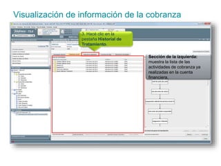 Visualización de información de la cobranza 
Sección de la izquierda: 
muestra la lista de las 
actividades de cobranza ya 
realizadas en la cuenta 
financiera. 
3. Hacé clic en la 
pestaña Historial de 
Tratamiento. 
 