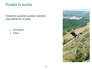35 
Prueba tu suerte 
Todos los usuarios pueden aprobar 
manualmente un paso. 
 Verdadero 
 Falso 
 
