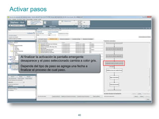 40 
Activar pasos 
Al finalizar la activación la pantalla emergente 
desaparece y el paso seleccionado cambia a color gris. 
Depende del tipo de paso se agrega una fecha a 
finalizar el proceso de cual paso. 
 